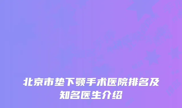 北京市垫下颚手术医院排名及知名医生介绍