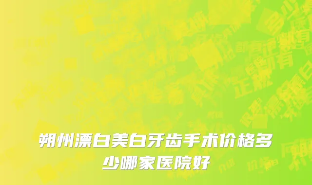 朔州漂白美白牙齿手术价格多少哪家医院好