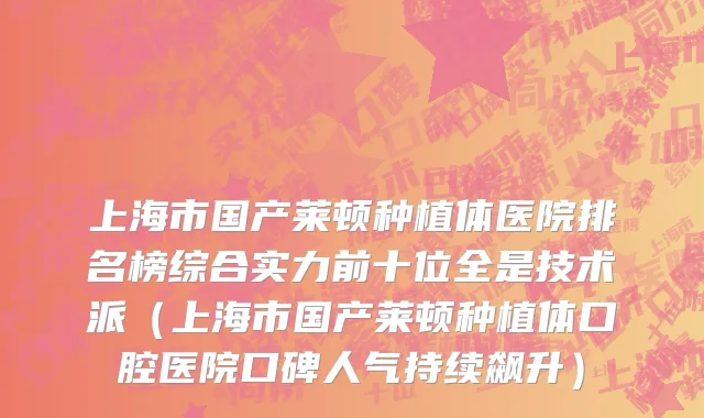 上海市国产莱顿种植体医院排名榜综合实力前十位全是技术派（上海市国产莱顿种植体口腔医院口碑人气持续飙升）