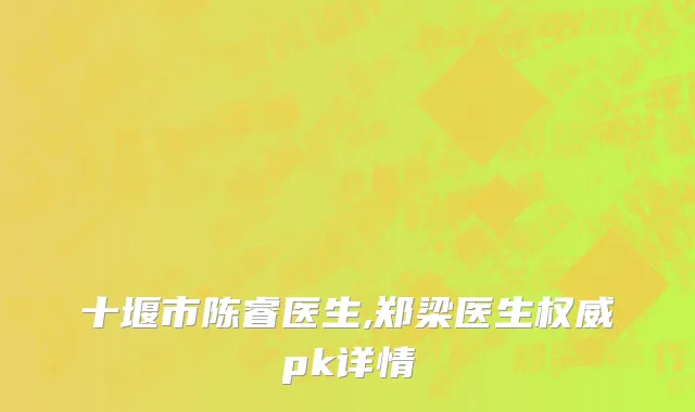 十堰市陈睿医生,郑梁医生权威pk详情