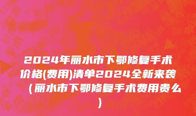 2024年丽水市下鄂修复手术价格(费用)清单2024全新来袭（丽水市下鄂修复手术费用贵么）