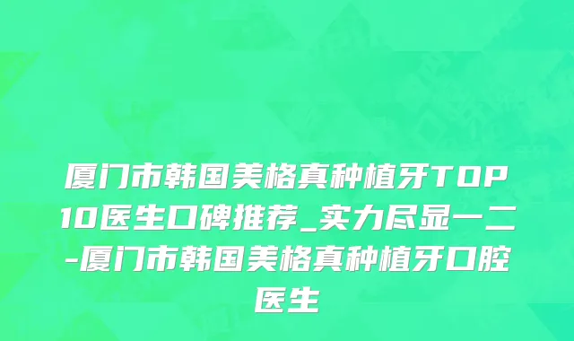 厦门市韩国美格真种植牙TOP10医生口碑推荐_实力尽显一二-厦门市韩国美格真种植牙口腔医生