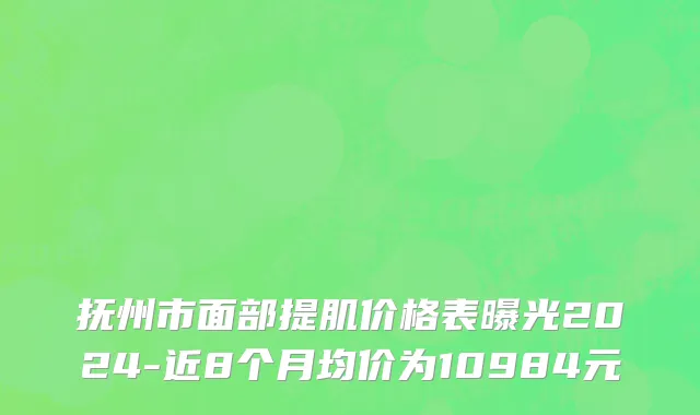 抚州市面部提肌价格表曝光2024-近8个月均价为10984元