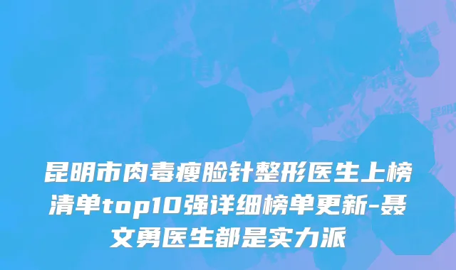 昆明市肉毒瘦脸针整形医生上榜清单top10强详细榜单更新-聂文勇医生都是实力派