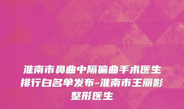 淮南市鼻曲中隔偏曲手术医生排行白名单发布-淮南市王丽影整形医生