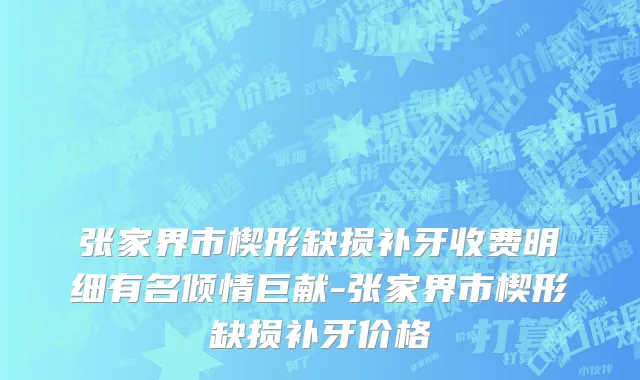 张家界市楔形缺损补牙收费明细有名倾情巨献-张家界市楔形缺损补牙价格