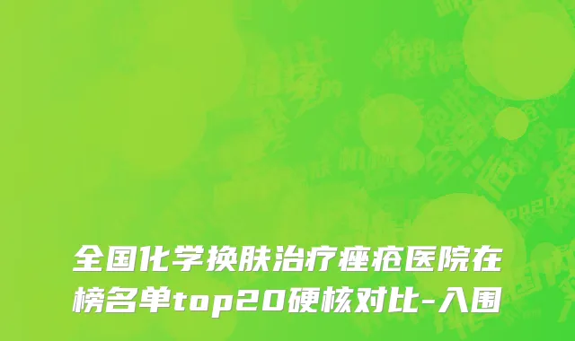 全国化学换肤治疗痤疮医院在榜名单top20硬核对比-入围