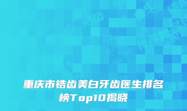 重庆市锆齿美白牙齿医生排名榜Top10揭晓