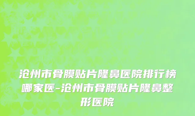 沧州市骨膜贴片隆鼻医院排行榜哪家医-沧州市骨膜贴片隆鼻整形医院