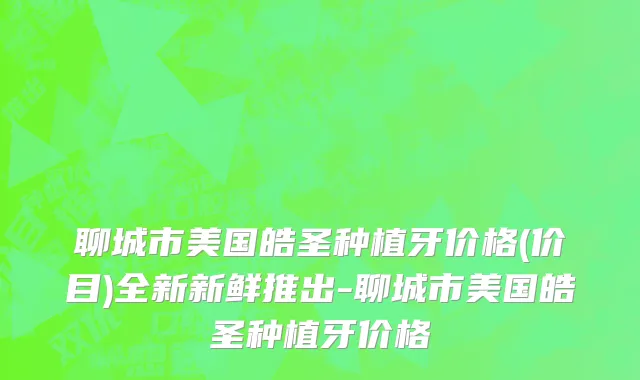 聊城市美国皓圣种植牙价格(价目)全新新鲜推出-聊城市美国皓圣种植牙价格