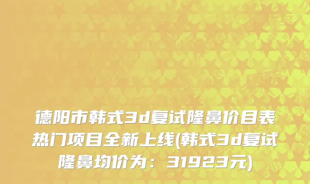 德阳市韩式3d复试隆鼻价目表热门项目全新上线(韩式3d复试隆鼻均价为：31923元)