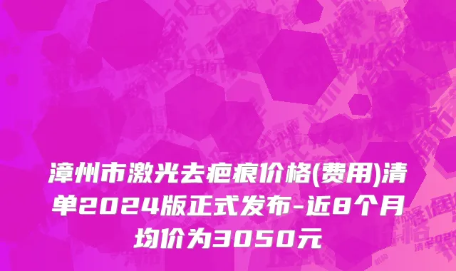 漳州市激光去疤痕价格(费用)清单2024版正式发布-近8个月均价为3050元