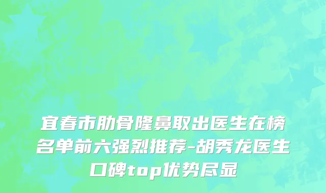 宜春市肋骨隆鼻取出医生在榜名单前六强烈推荐-胡秀龙医生口碑top优势尽显