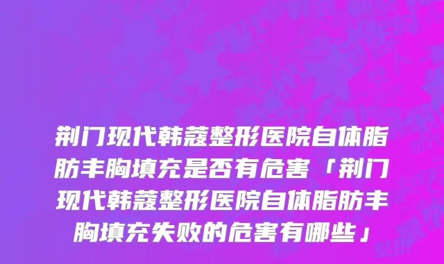 荆门现代韩蔻整形医院自体脂肪丰胸填充是否有危害「荆门现代韩蔻整形医院自体脂肪丰胸填充失败的危害有哪些」