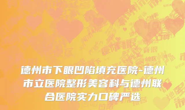 德州市下眼凹陷填充医院-德州市立医院整形美容科与德州联合医院实力口碑严选