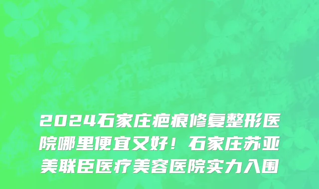 2024石家庄疤痕修复整形医院哪里便宜又好!石家庄苏亚美联臣医疗美容医院实力入围