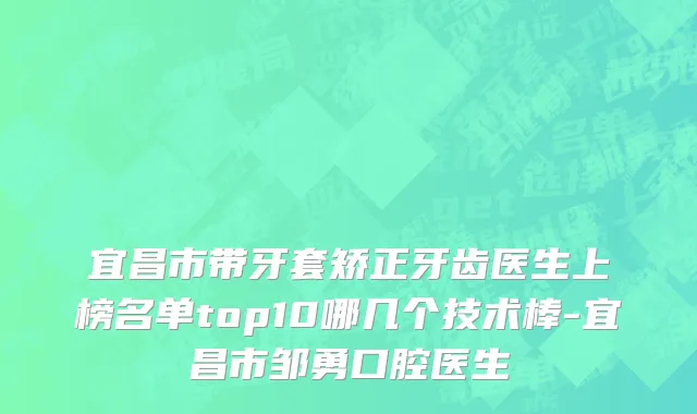 宜昌市带牙套矫正牙齿医生上榜名单top10哪几个技术棒-宜昌市邹勇口腔医生
