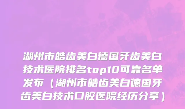 湖州市皓齿美白德国牙齿美白技术医院排名top10可靠名单发布（湖州市皓齿美白德国牙齿美白技术口腔医院经历分享）