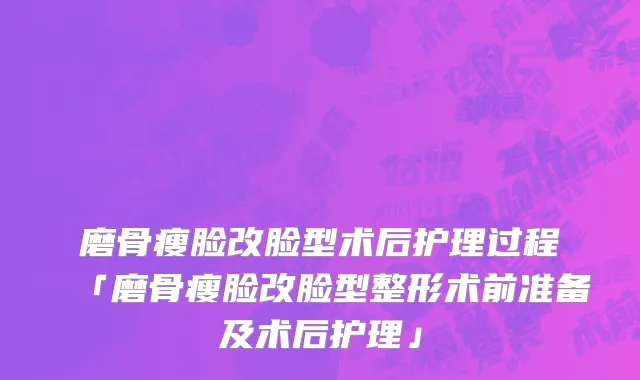 磨骨瘦脸改脸型术后护理过程「磨骨瘦脸改脸型整形术前准备及术后护理」