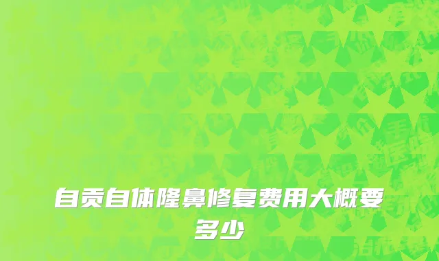 自贡自体隆鼻修复费用大概要多少
