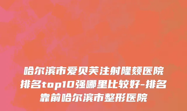 哈尔滨市爱贝芙注射隆颏医院排名top10强哪里比较好-排名靠前哈尔滨市整形医院
