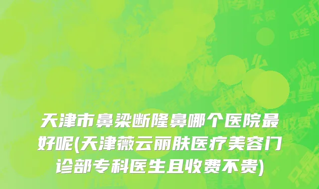 天津市鼻梁断隆鼻哪个医院最好呢(天津薇云丽肤医疗美容门诊部专科医生且收费不贵)