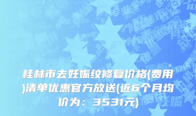 桂林市去妊娠纹修复价格(费用)清单优惠官方放送(近6个月均价为：3531元)