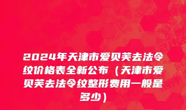 2024年天津市爱贝芙去法令纹价格表全新公布（天津市爱贝芙去法令纹整形费用一般是多少）