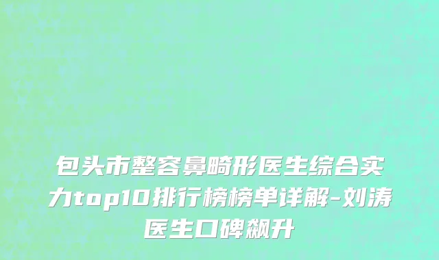 包头市整容鼻畸形医生综合实力top10排行榜榜单详解-刘涛医生口碑飙升