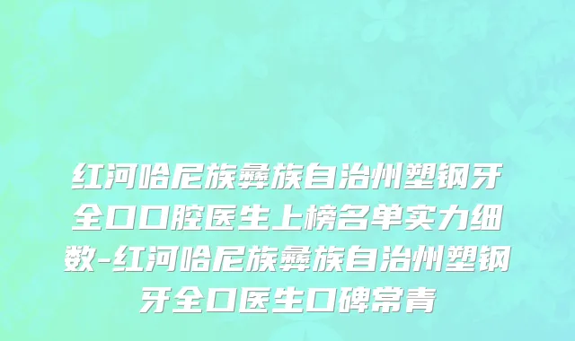 红河哈尼族彝族自治州塑钢牙全口口腔医生上榜名单实力细数-红河哈尼族彝族自治州塑钢牙全口医生口碑常青