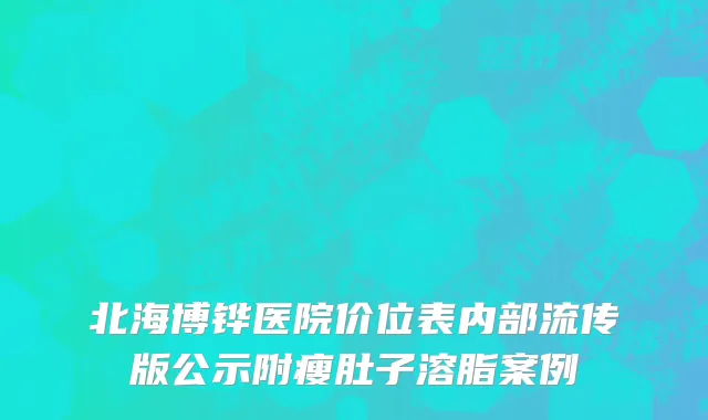 北海博铧医院价位表内部流传版公示附瘦肚子溶脂案例