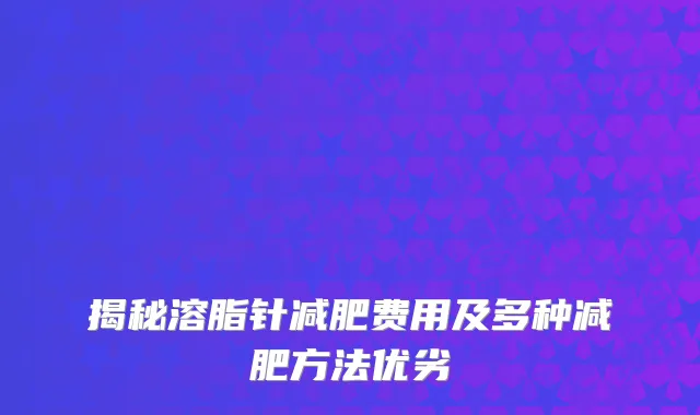 揭秘溶脂针减肥费用及多种减肥方法优劣
