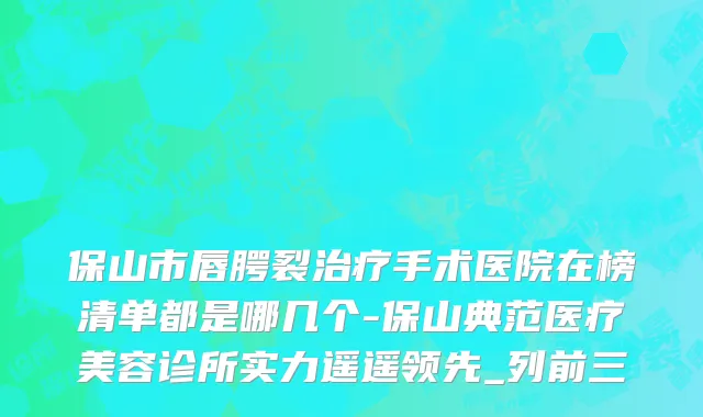 保山市唇腭裂治疗手术医院在榜清单都是哪几个-保山典范医疗美容诊所实力遥遥领先_列前三