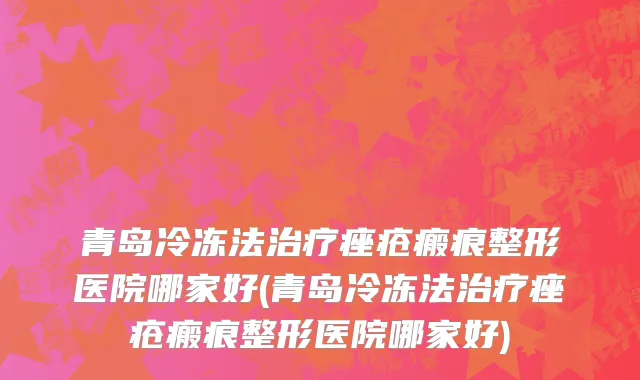 青岛冷冻法治疗痤疮瘢痕整形医院哪家好(青岛冷冻法治疗痤疮瘢痕整形医院哪家好)