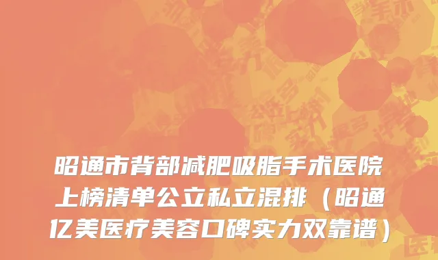 昭通市背部减肥吸脂手术医院上榜清单公立私立混排（昭通亿美医疗美容口碑实力双靠谱）