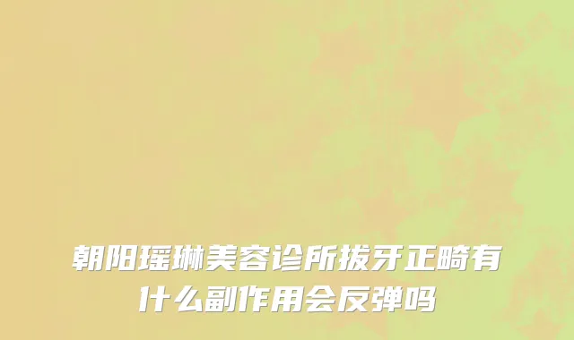 朝阳瑶琳美容诊所拔牙正畸有什么副作用会反弹吗