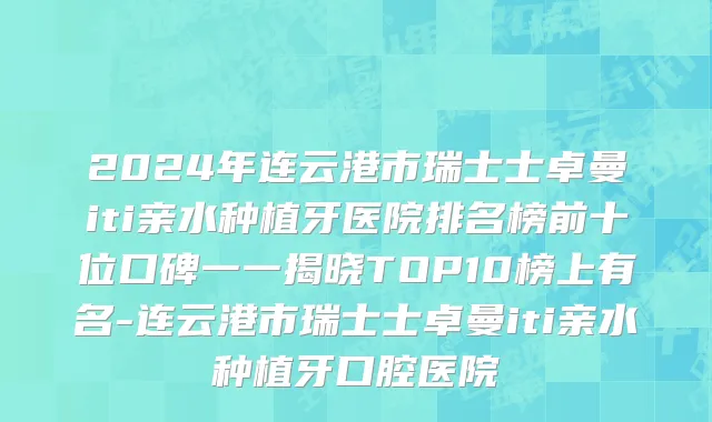 2024年连云港市瑞士士卓曼iti亲水种植牙医院排名榜前十位口碑一一揭晓TOP10榜上有名-连云港市瑞士士卓曼iti亲水种植牙口腔医院