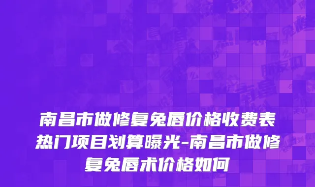 南昌市做修复兔唇价格收费表热门项目划算曝光-南昌市做修复兔唇术价格如何
