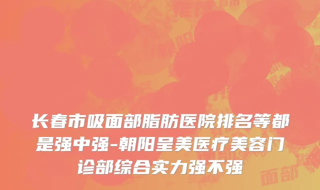 长春市吸面部脂肪医院排名等都是强中强-朝阳呈美医疗美容门诊部综合实力强不强