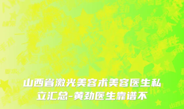 山西省激光美容术美容医生私立汇总-黄劲医生靠谱不