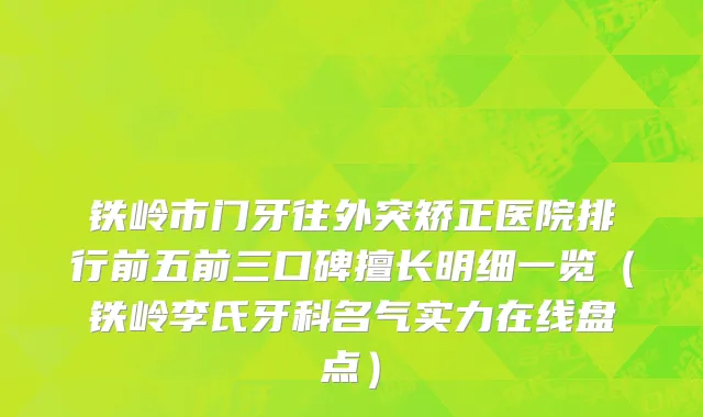 铁岭市门牙往外突矫正医院排行前五前三口碑擅长明细一览（铁岭李氏牙科名气实力在线盘点）