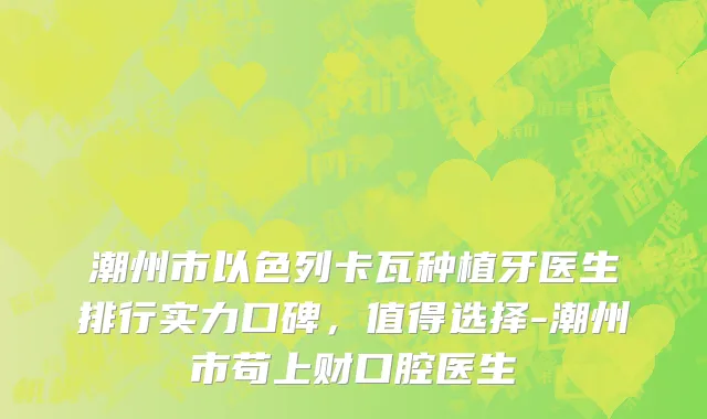 潮州市以色列卡瓦种植牙医生排行实力口碑，值得选择-潮州市苟上财口腔医生