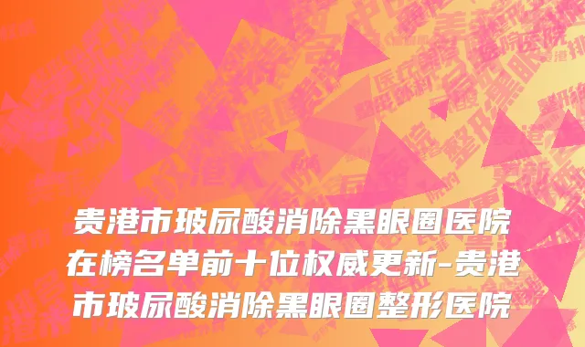 贵港市玻尿酸消除黑眼圈医院在榜名单前十位权威更新-贵港市玻尿酸消除黑眼圈整形医院