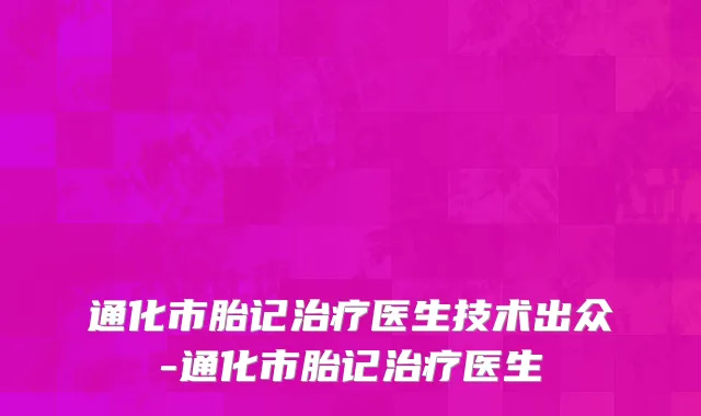 通化市胎记治疗医生技术出众-通化市胎记治疗医生