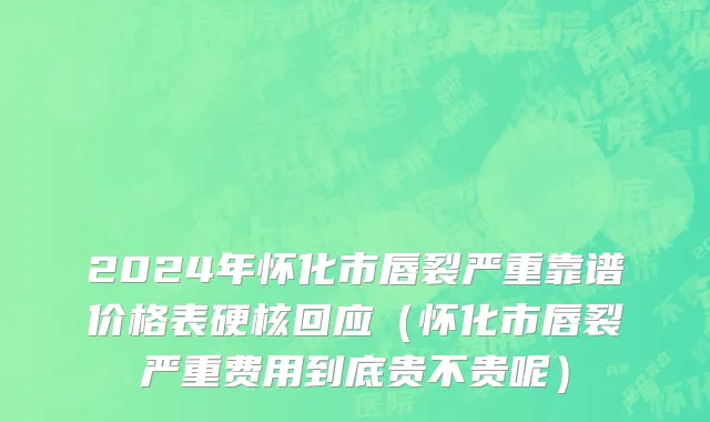 2024年怀化市唇裂严重靠谱价格表硬核回应（怀化市唇裂严重费用到底贵不贵呢）