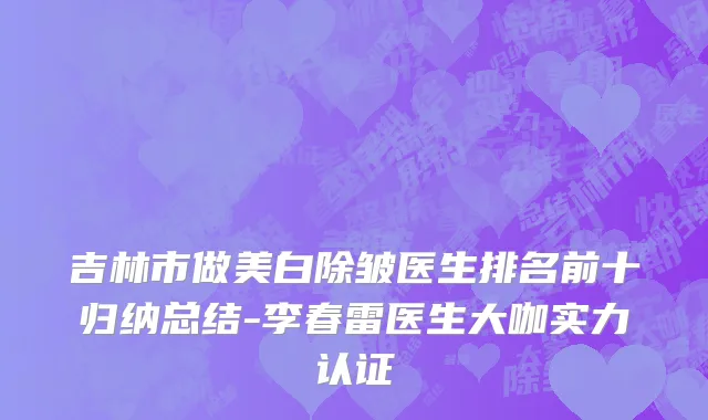 吉林市做美白除皱医生排名前十归纳总结-李春雷医生大咖实力认证
