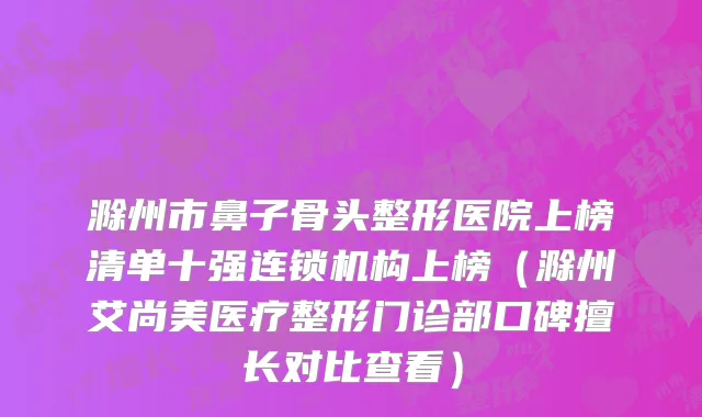 滁州市鼻子骨头整形医院上榜清单十强连锁机构上榜（滁州艾尚美医疗整形门诊部口碑擅长对比查看）
