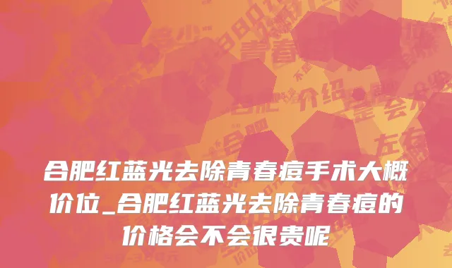 合肥红蓝光去除青春痘手术大概价位_合肥红蓝光去除青春痘的价格会不会很贵呢
