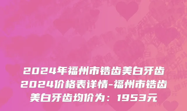 2024年福州市锆齿美白牙齿2024价格表详情-福州市锆齿美白牙齿均价为：1953元