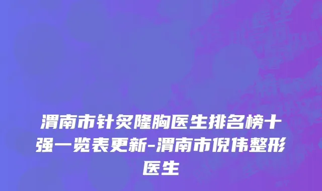 渭南市针炙隆胸医生排名榜十强一览表更新-渭南市倪伟整形医生